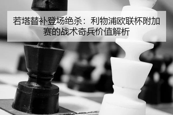 若塔替补登场绝杀：利物浦欧联杯附加赛的战术奇兵价值解析